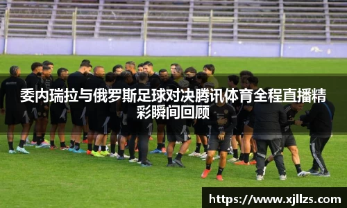 委内瑞拉与俄罗斯足球对决腾讯体育全程直播精彩瞬间回顾
