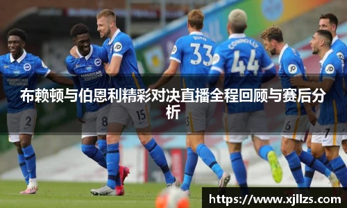 布赖顿与伯恩利精彩对决直播全程回顾与赛后分析