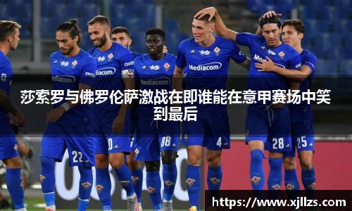 莎索罗与佛罗伦萨激战在即谁能在意甲赛场中笑到最后
